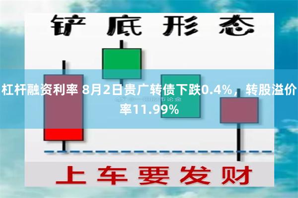 杠杆融资利率 8月2日贵广转债下跌0.4%，转股溢价率11.99%