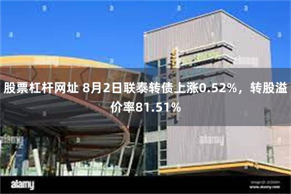 股票杠杆网址 8月2日联泰转债上涨0.52%，转股溢价率81.51%