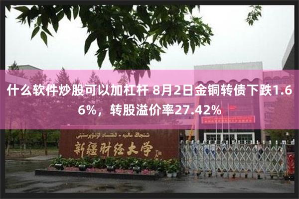 什么软件炒股可以加杠杆 8月2日金铜转债下跌1.66%，转股溢价率27.42%