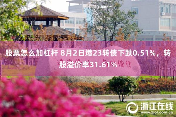 股票怎么加杠杆 8月2日燃23转债下跌0.51%，转股溢价率31.61%