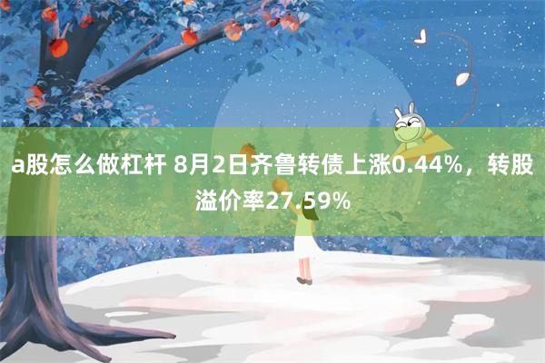 a股怎么做杠杆 8月2日齐鲁转债上涨0.44%，转股溢价率27.59%