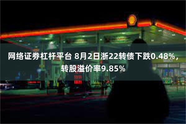 网络证劵杠杆平台 8月2日浙22转债下跌0.48%，转股溢价率9.85%