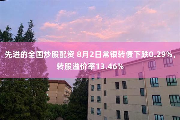 先进的全国炒股配资 8月2日常银转债下跌0.29%，转股溢价率13.46%