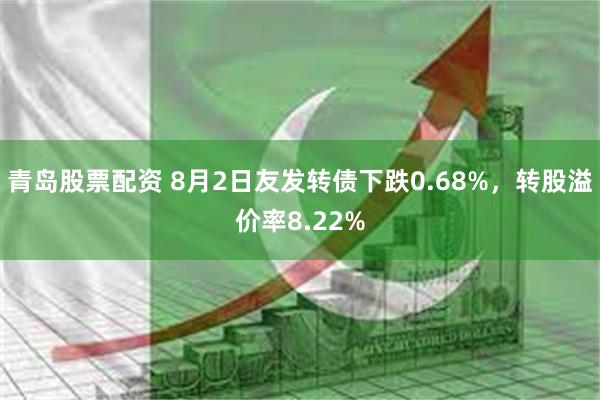 青岛股票配资 8月2日友发转债下跌0.68%，转股溢价率8.22%