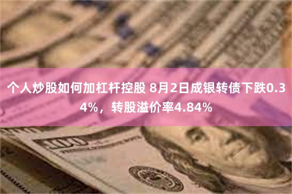 个人炒股如何加杠杆控股 8月2日成银转债下跌0.34%，转股溢价率4.84%