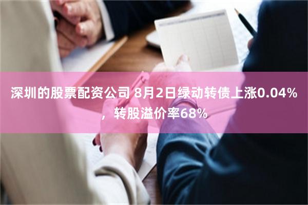 深圳的股票配资公司 8月2日绿动转债上涨0.04%，转股溢价率68%