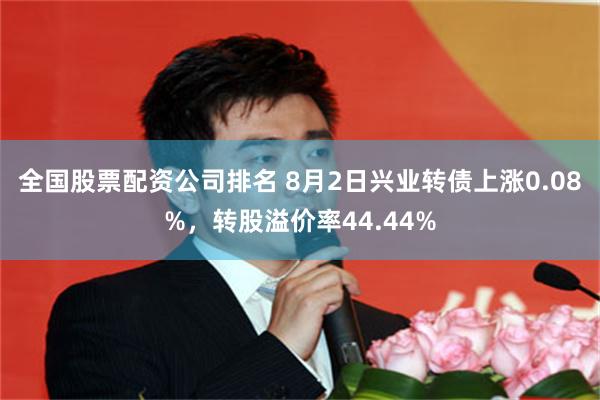 全国股票配资公司排名 8月2日兴业转债上涨0.08%，转股溢价率44.44%