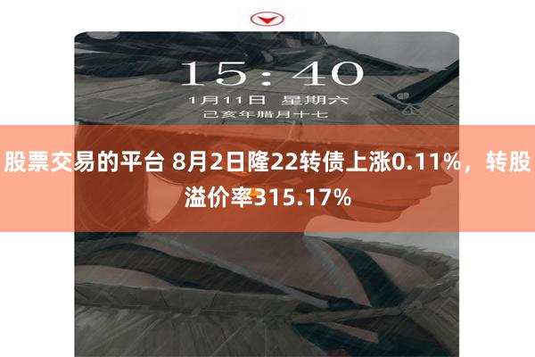 股票交易的平台 8月2日隆22转债上涨0.11%，转股溢价率315.17%