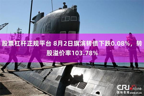 股票杠杆正规平台 8月2日旗滨转债下跌0.08%，转股溢价率103.78%