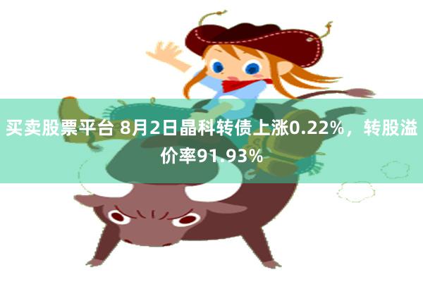 买卖股票平台 8月2日晶科转债上涨0.22%，转股溢价率91.93%