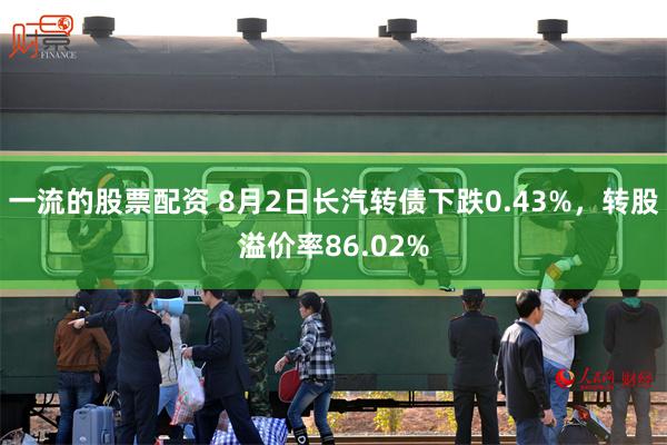 一流的股票配资 8月2日长汽转债下跌0.43%，转股溢价率86.02%