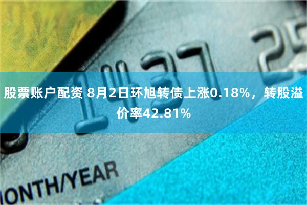 股票账户配资 8月2日环旭转债上涨0.18%，转股溢价率42.81%