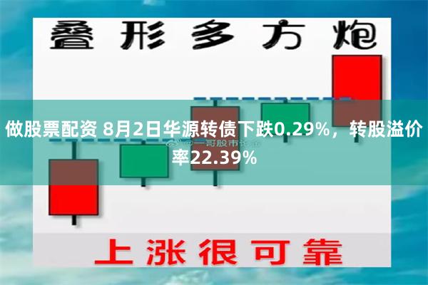 做股票配资 8月2日华源转债下跌0.29%，转股溢价率22.39%