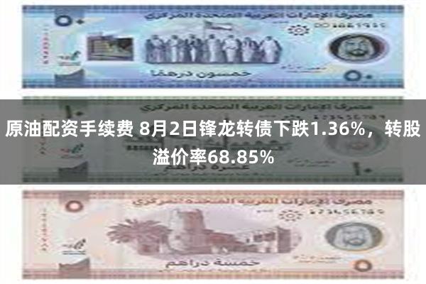 原油配资手续费 8月2日锋龙转债下跌1.36%，转股溢价率68.85%