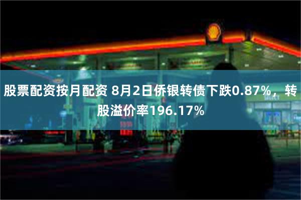 股票配资按月配资 8月2日侨银转债下跌0.87%，转股溢价率196.17%