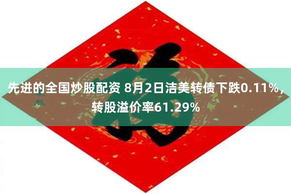 先进的全国炒股配资 8月2日洁美转债下跌0.11%，转股溢价率61.29%
