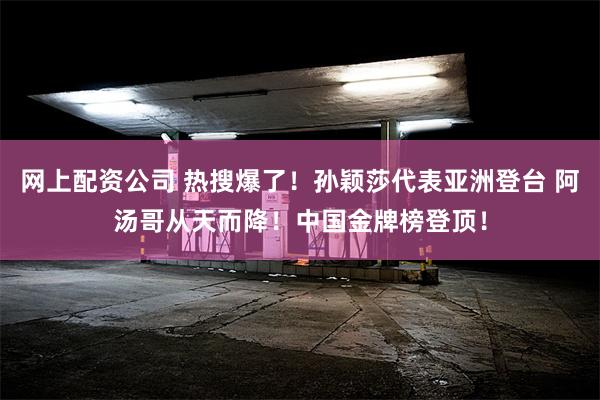 网上配资公司 热搜爆了！孙颖莎代表亚洲登台 阿汤哥从天而降！中国金牌榜登顶！