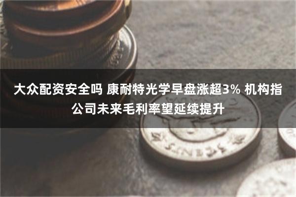 大众配资安全吗 康耐特光学早盘涨超3% 机构指公司未来毛利率望延续提升