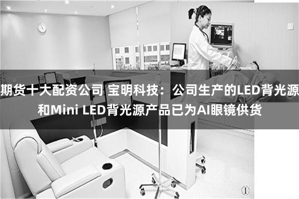 期货十大配资公司 宝明科技：公司生产的LED背光源和Mini LED背光源产品已为AI眼镜供货