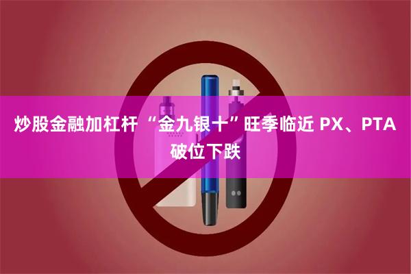 炒股金融加杠杆 “金九银十”旺季临近 PX、PTA破位下跌