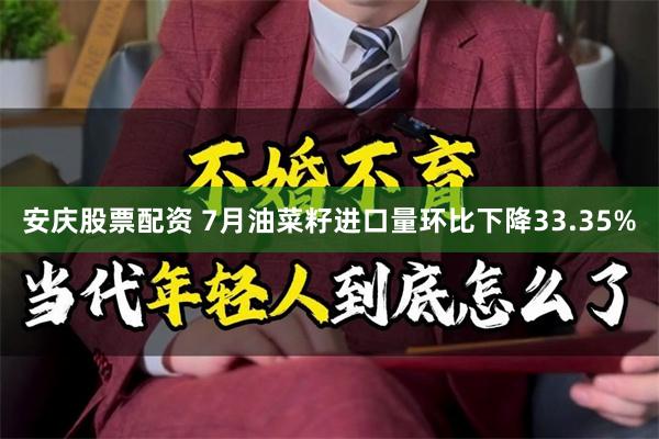 安庆股票配资 7月油菜籽进口量环比下降33.35%