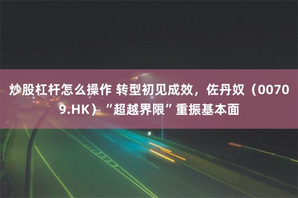 炒股杠杆怎么操作 转型初见成效，佐丹奴（00709.HK）“超越界限”重振基本面