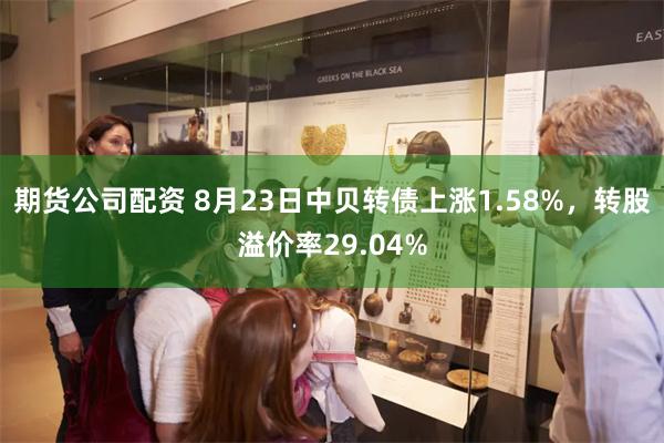 期货公司配资 8月23日中贝转债上涨1.58%，转股溢价率29.04%