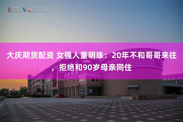 大庆期货配资 女强人董明珠：20年不和哥哥来往，拒绝和90岁母亲同住