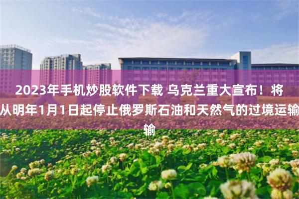 2023年手机炒股软件下载 乌克兰重大宣布！将从明年1月1日起停止俄罗斯石油和天然气的过境运输