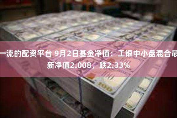 一流的配资平台 9月2日基金净值：工银中小盘混合最新净值2.008，跌2.33%