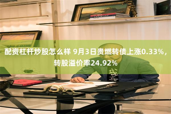 配资杠杆炒股怎么样 9月3日贵燃转债上涨0.33%，转股溢价率24.92%