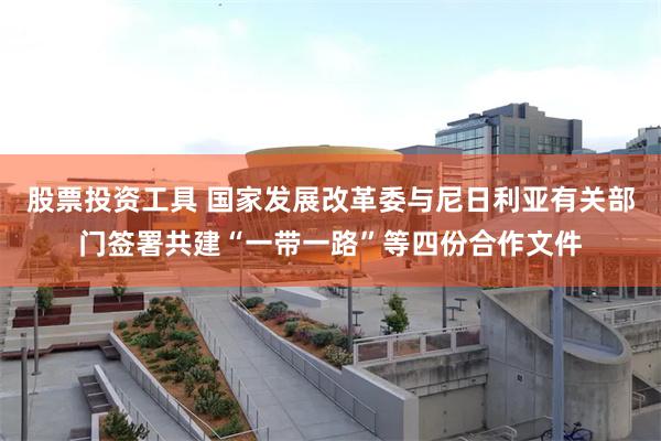 股票投资工具 国家发展改革委与尼日利亚有关部门签署共建“一带一路”等四份合作文件