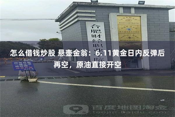 怎么借钱炒股 悬壶金翁：6.11黄金日内反弹后再空，原油直接开空