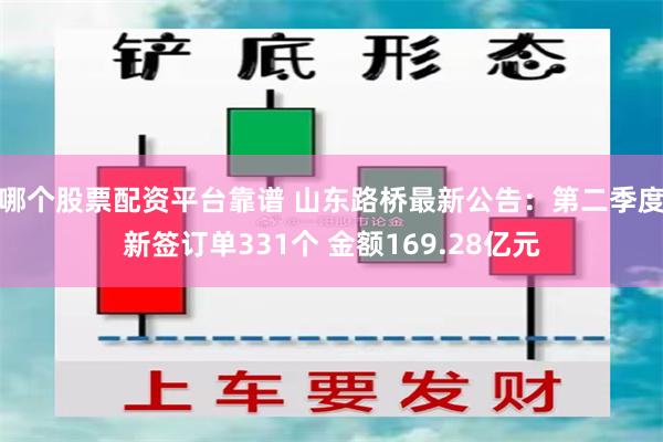 哪个股票配资平台靠谱 山东路桥最新公告：第二季度新签订单331个 金额169.28亿元