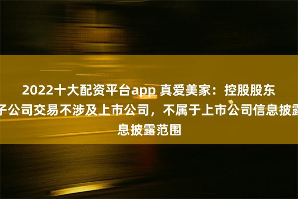 2022十大配资平台app 真爱美家：控股股东其他子公司交易不涉及上市公司，不属于上市公司信息披露范围