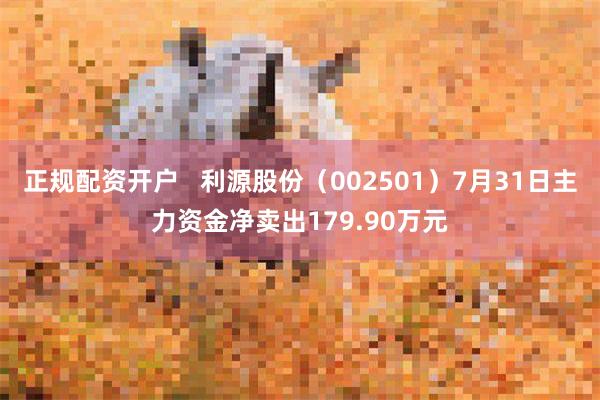 正规配资开户   利源股份（002501）7月31日主力资金净卖出179.90万元