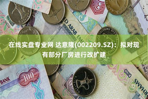 在线实盘专业网 达意隆(002209.SZ)：拟对现有部分厂房进行改扩建