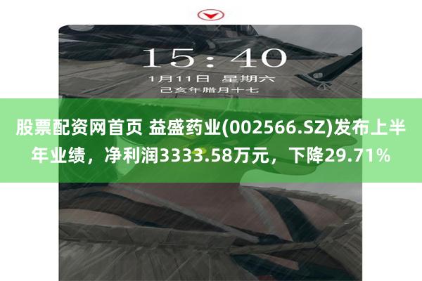 股票配资网首页 益盛药业(002566.SZ)发布上半年业绩，净利润3333.58万元，下降29.71%