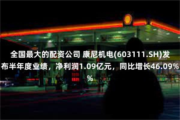 全国最大的配资公司 康尼机电(603111.SH)发布半年度业绩，净利润1.09亿元，同比增长46.09%