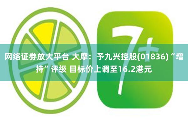 网络证劵放大平台 大摩：予九兴控股(01836)“增持”评级 目标价上调至16.2港元