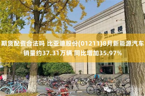 期货配资合法吗 比亚迪股份(01211)8月新能源汽车销量约37.31万辆 同比增加35.97%