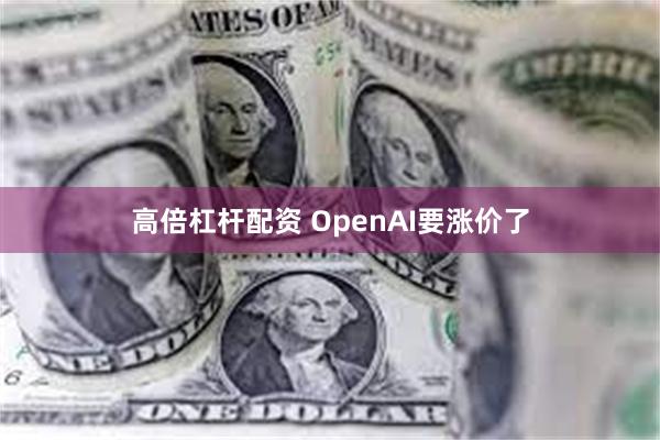 高倍杠杆配资 OpenAI要涨价了