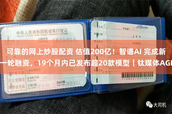 可靠的网上炒股配资 估值200亿！智谱AI 完成新一轮融资，19个月内已发布超20款模型｜钛媒体AGI