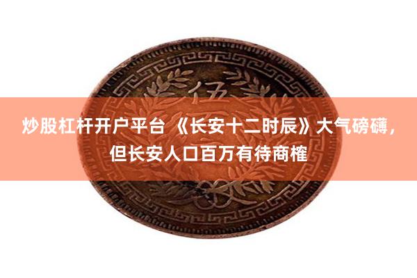 炒股杠杆开户平台 《长安十二时辰》大气磅礴，但长安人口百万有待商榷