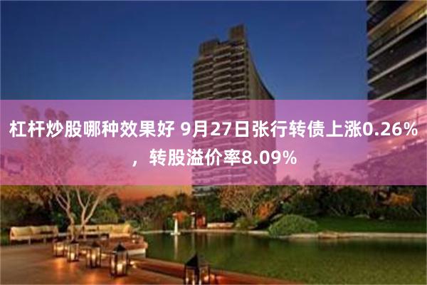 杠杆炒股哪种效果好 9月27日张行转债上涨0.26%，转股溢价率8.09%