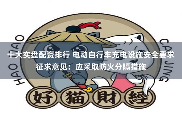 十大实盘配资排行 电动自行车充电设施安全要求征求意见：应采取防火分隔措施