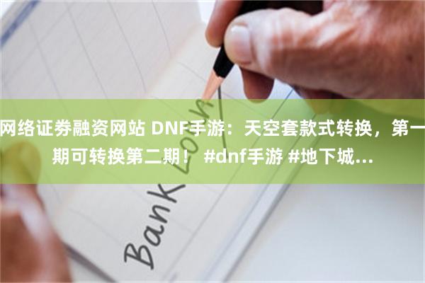 网络证劵融资网站 DNF手游：天空套款式转换，第一期可转换第二期！ #dnf手游 #地下城...