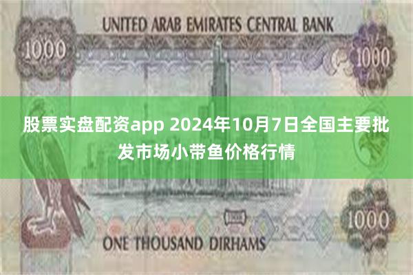 股票实盘配资app 2024年10月7日全国主要批发市场小带鱼价格行情