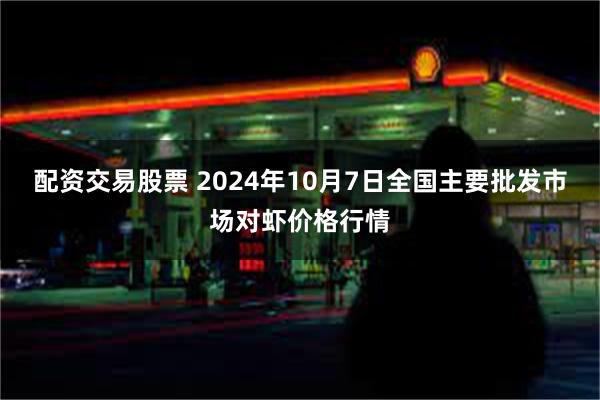 配资交易股票 2024年10月7日全国主要批发市场对虾价格行情