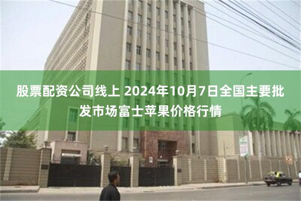 股票配资公司线上 2024年10月7日全国主要批发市场富士苹果价格行情